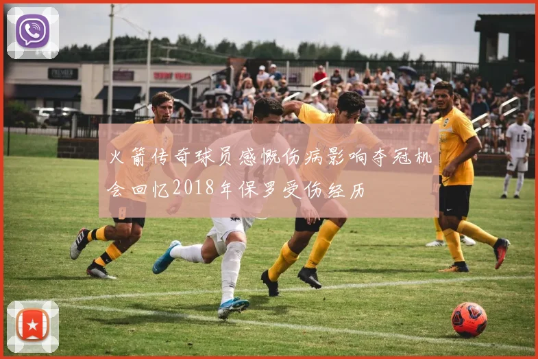 火箭传奇球员感慨伤病影响夺冠机会回忆2018年保罗受伤经历