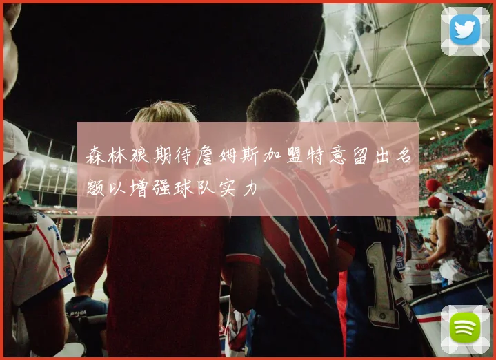 森林狼期待詹姆斯加盟特意留出名额以增强球队实力