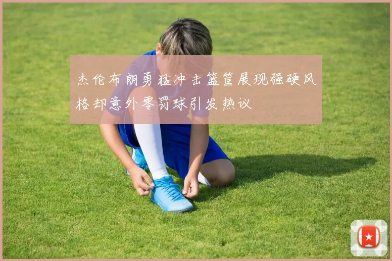杰伦布朗勇猛冲击篮筐展现强硬风格却意外零罚球引发热议