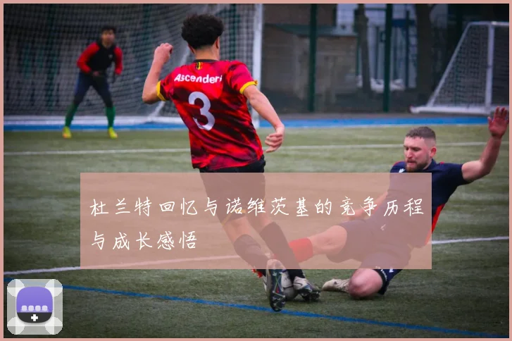 杜兰特回忆与诺维茨基的竞争历程与成长感悟