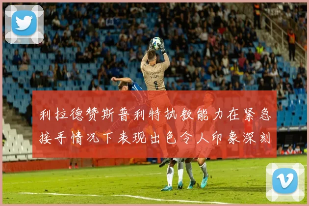 利拉德赞斯普利特执教能力在紧急接手情况下表现出色令人印象深刻