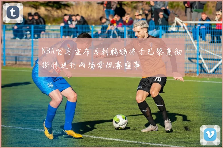 NBA官方宣布马刺鹈鹕将于巴黎曼彻斯特进行两场常规赛盛事