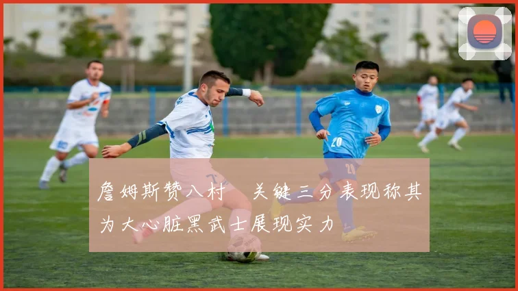 詹姆斯赞八村塁关键三分表现称其为大心脏黑武士展现实力