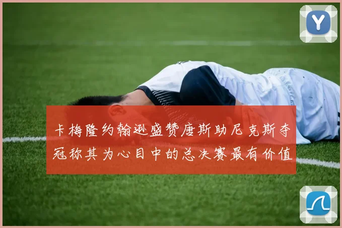 卡梅隆约翰逊盛赞唐斯助尼克斯夺冠称其为心目中的总决赛最有价值球员