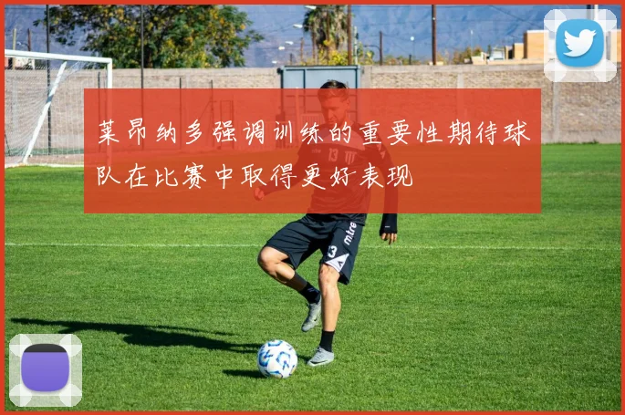 莱昂纳多强调训练的重要性期待球队在比赛中取得更好表现