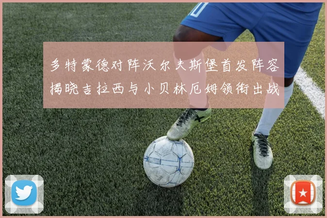 多特蒙德对阵沃尔夫斯堡首发阵容揭晓吉拉西与小贝林厄姆领衔出战