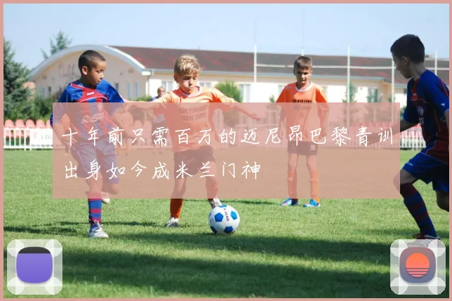 十年前只需百万的迈尼昂巴黎青训出身如今成米兰门神