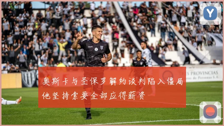 奥斯卡与圣保罗解约谈判陷入僵局他坚持索要全部应得薪资