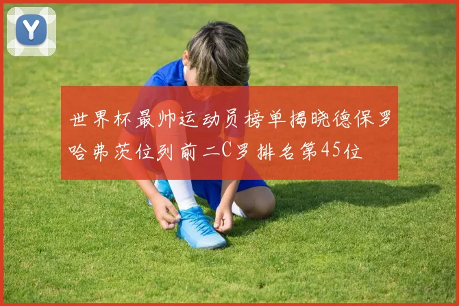 世界杯最帅运动员榜单揭晓德保罗哈弗茨位列前二C罗排名第45位