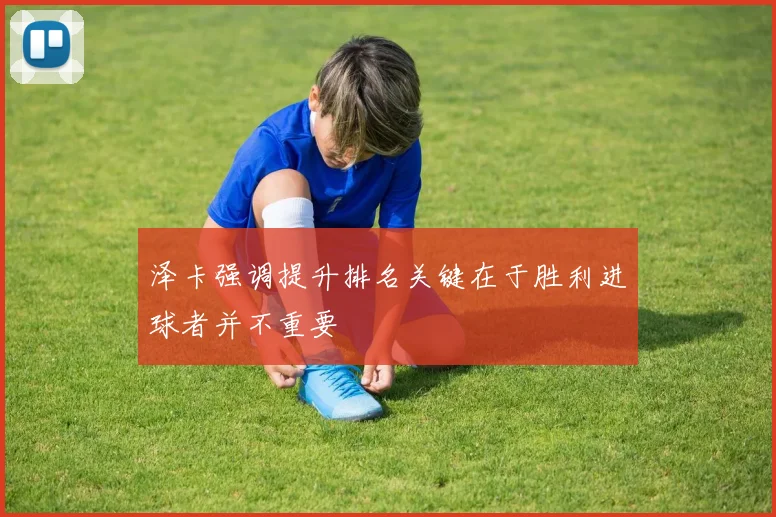 泽卡强调提升排名关键在于胜利进球者并不重要