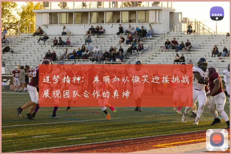 追梦精神：库明加以微笑迎接挑战展现团队合作的真谛