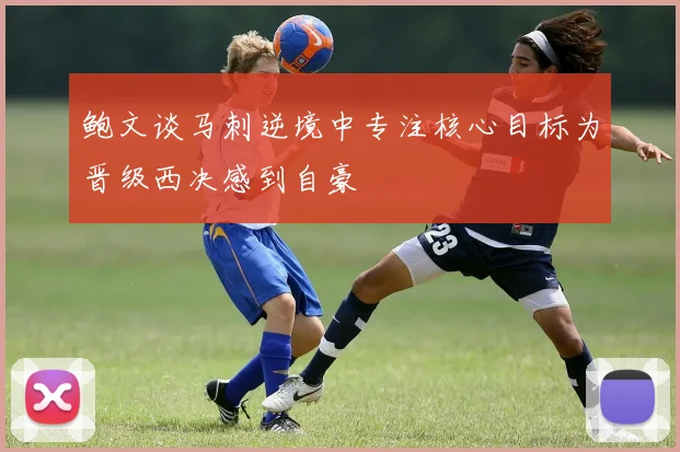 鲍文谈马刺逆境中专注核心目标为晋级西决感到自豪