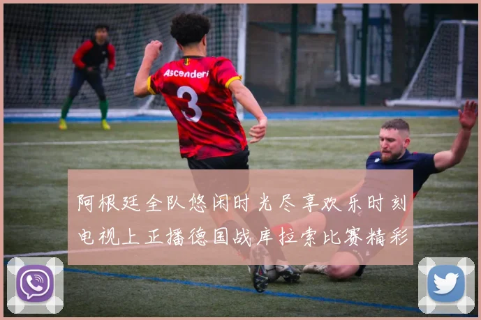 阿根廷全队悠闲时光尽享欢乐时刻电视上正播德国战库拉索比赛精彩瞬间