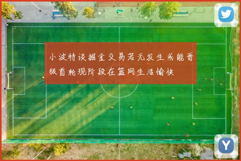 小波特谈掘金交易若无发生或能晋级首轮现阶段在篮网生活愉快