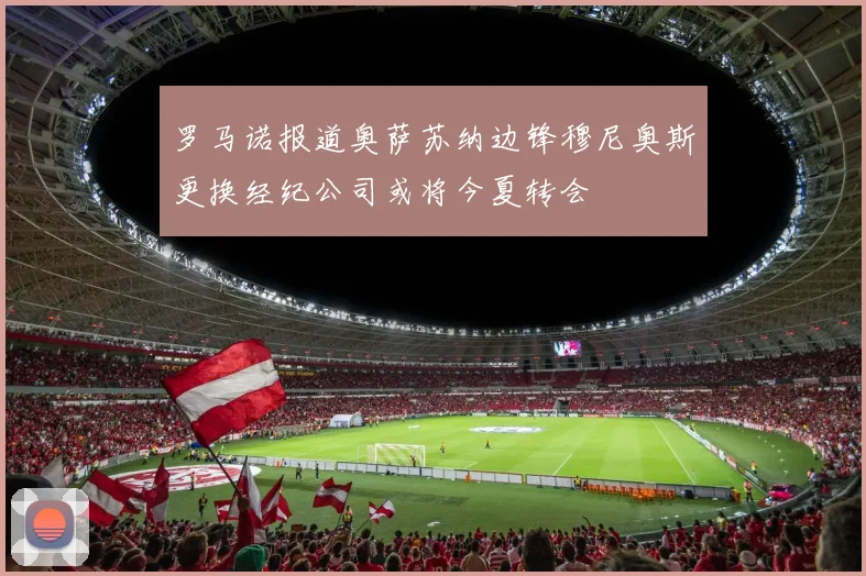 罗马诺报道奥萨苏纳边锋穆尼奥斯更换经纪公司或将今夏转会