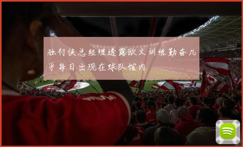 独行侠总经理透露欧文训练勤奋几乎每日出现在球队馆内