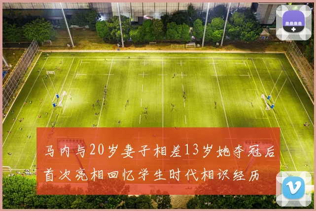 马内与20岁妻子相差13岁她夺冠后首次亮相回忆学生时代相识经历