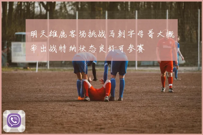 明天雄鹿客场挑战马刺字母哥大概率出战特纳状态良好可参赛