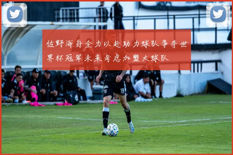 佐野海舟全力以赴助力球队争夺世界杯冠军未来考虑加盟大球队