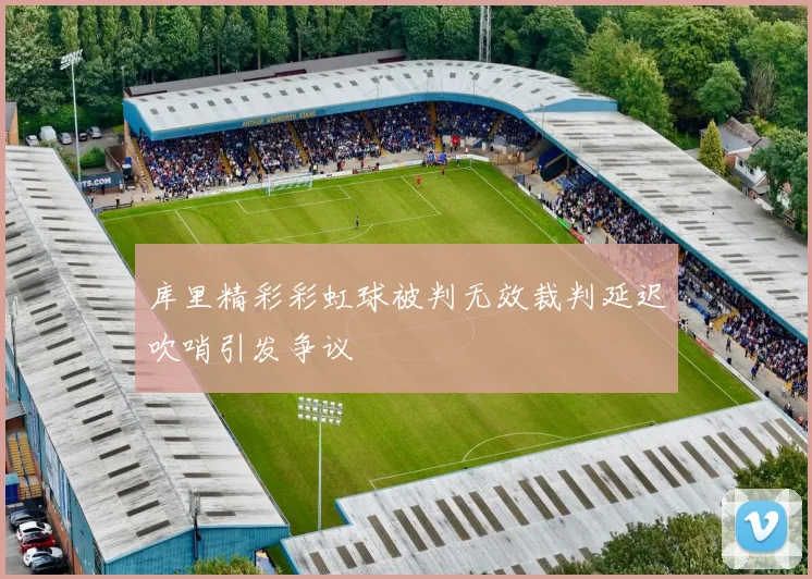 库里精彩彩虹球被判无效裁判延迟吹哨引发争议