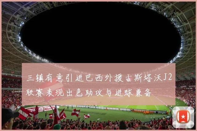 三镇有意引进巴西外援古斯塔沃J2联赛表现出色助攻与进球兼备
