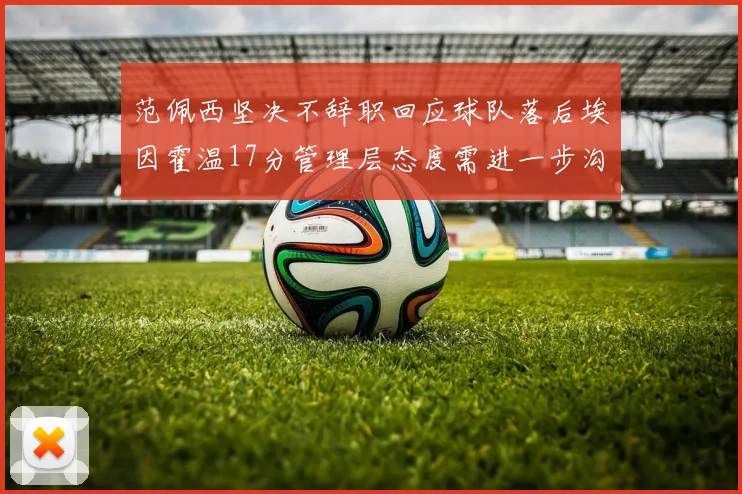 范佩西坚决不辞职回应球队落后埃因霍温17分管理层态度需进一步沟通