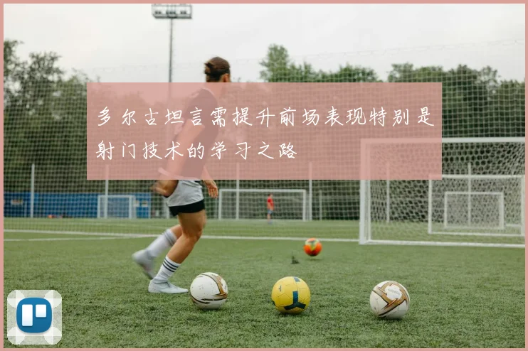 多尔古坦言需提升前场表现特别是射门技术的学习之路