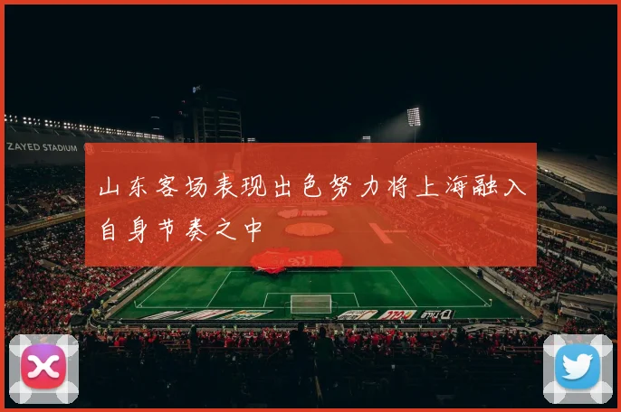 山东客场表现出色努力将上海融入自身节奏之中