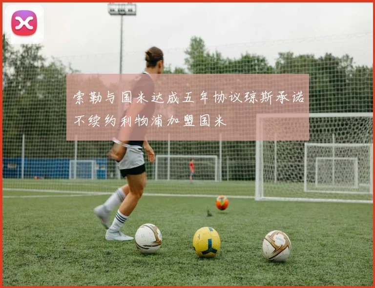 索勒与国米达成五年协议琼斯承诺不续约利物浦加盟国米