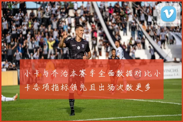 小卡与乔治本赛季全面数据对比小卡各项指标领先且出场次数更多