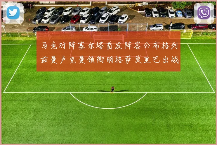 马竞对阵塞尔塔首发阵容公布格列兹曼卢克曼领衔明格萨莫里巴出战