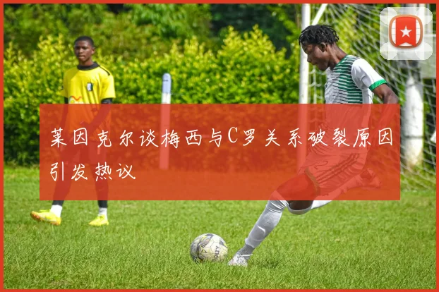 莱因克尔谈梅西与C罗关系破裂原因引发热议