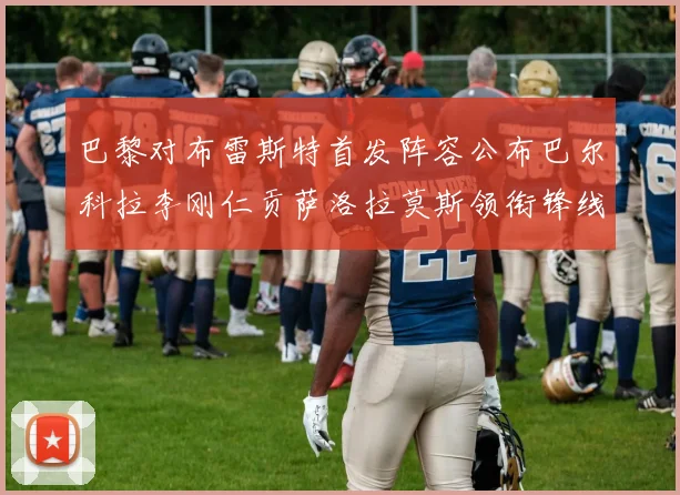巴黎对布雷斯特首发阵容公布巴尔科拉李刚仁贡萨洛拉莫斯领衔锋线