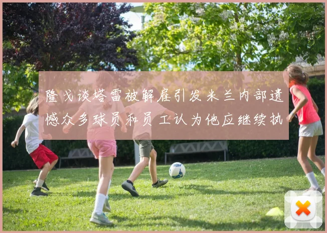 隆戈谈塔雷被解雇引发米兰内部遗憾众多球员和员工认为他应继续执教