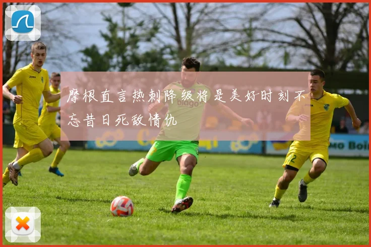 摩根直言热刺降级将是美好时刻不忘昔日死敌情仇