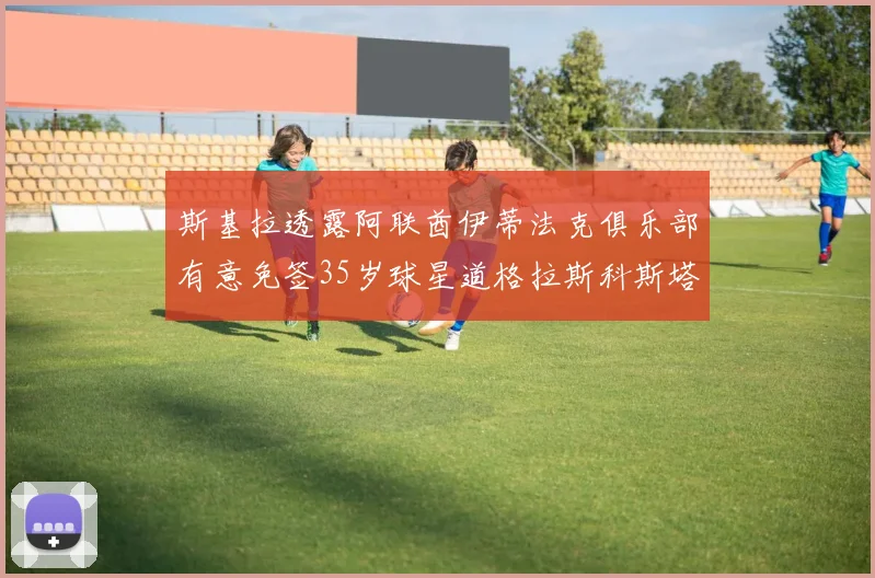 斯基拉透露阿联酋伊蒂法克俱乐部有意免签35岁球星道格拉斯科斯塔