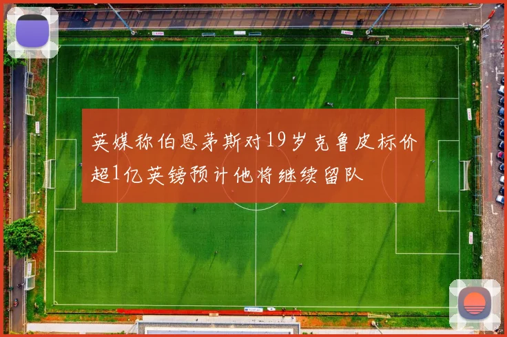 英媒称伯恩茅斯对19岁克鲁皮标价超1亿英镑预计他将继续留队