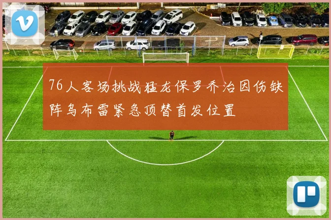 76人客场挑战猛龙保罗乔治因伤缺阵乌布雷紧急顶替首发位置