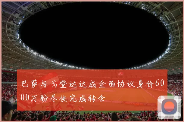 巴萨与戈登达达成全面协议身价6000万盼尽快完成转会