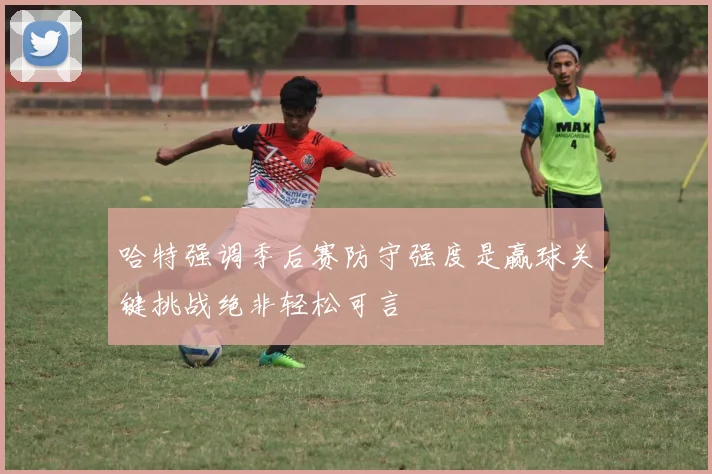 哈特强调季后赛防守强度是赢球关键挑战绝非轻松可言