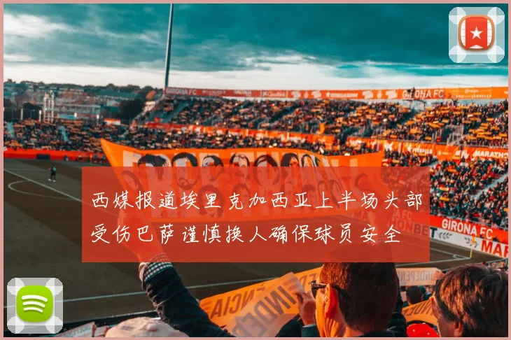 西媒报道埃里克加西亚上半场头部受伤巴萨谨慎换人确保球员安全