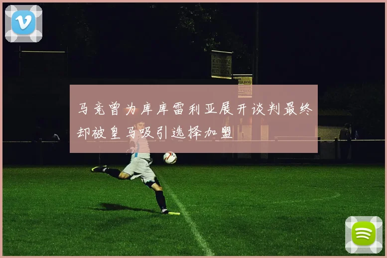 马竞曾为库库雷利亚展开谈判最终却被皇马吸引选择加盟